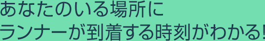 あなたのいる場所にランナーが到着する時刻がわかる！