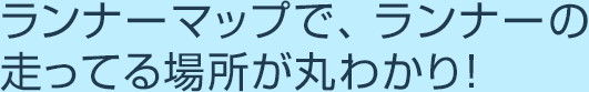 ランナーマップで、ランナーの走ってる場所が丸わかり！