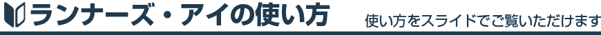 ランナーズ・アイの使い方 使い方をスライドでご覧いただけます